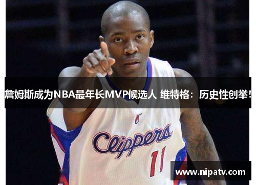 詹姆斯成为NBA最年长MVP候选人 维特格：历史性创举！