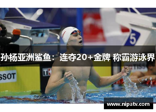 孙杨亚洲鲨鱼：连夺20+金牌 称霸游泳界